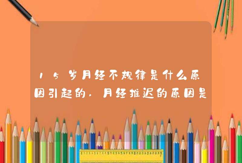 15岁月经不规律是什么原因引起的,月经推迟的原因是什么原因,第1张