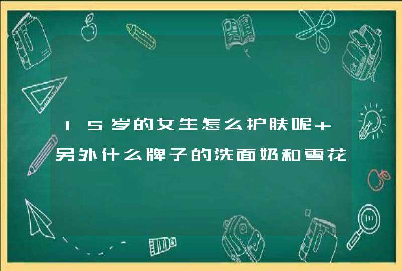 15岁的女生怎么护肤呢 另外什么牌子的洗面奶和雪花膏好啊 而且还保护皮肤。适合少女使用呢,第1张