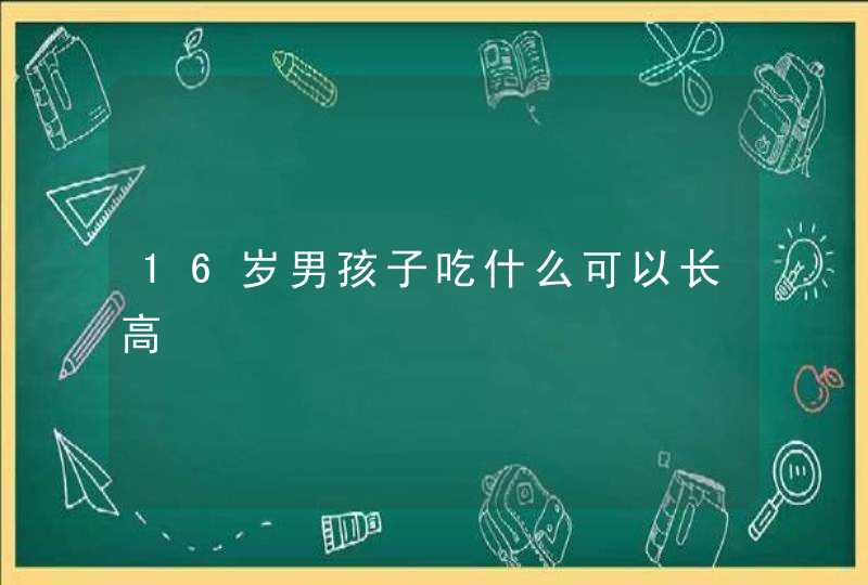 16岁男孩子吃什么可以长高,第1张