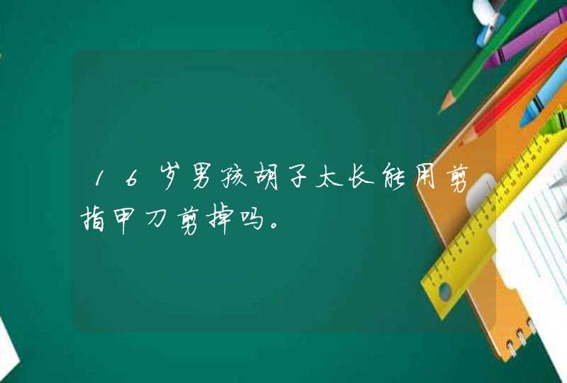 16岁男孩胡子太长能用剪指甲刀剪掉吗。,第1张