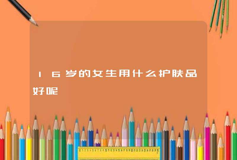 16岁的女生用什么护肤品好呢,第1张