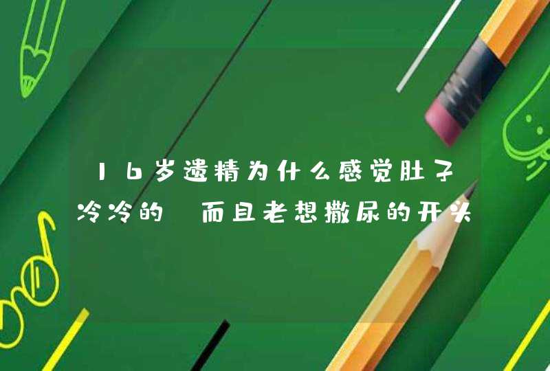 16岁遗精为什么感觉肚子冷冷的.而且老想撒尿的开头,第1张