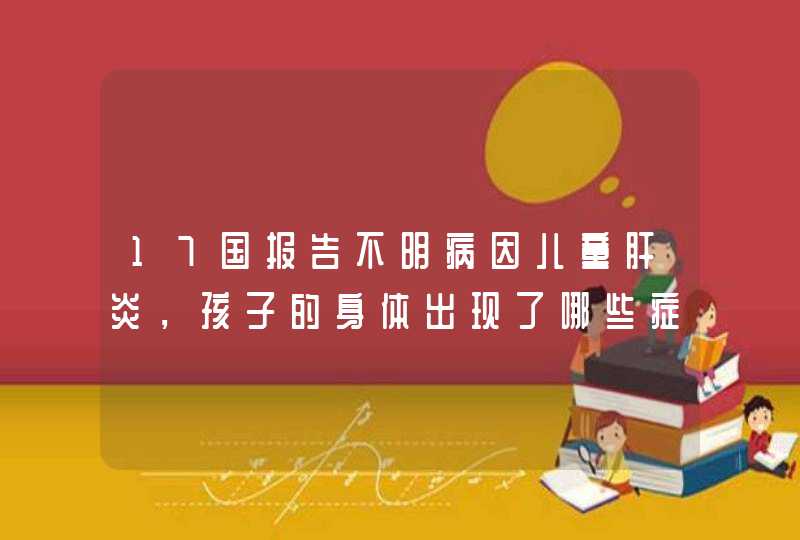 17国报告不明病因儿童肝炎，孩子的身体出现了哪些症状？,第1张