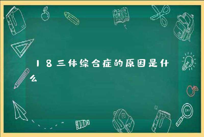 18三体综合症的原因是什么,第1张