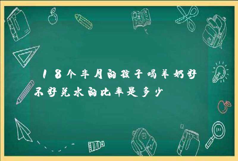 18个半月的孩子喝羊奶好不好兑水的比率是多少？,第1张