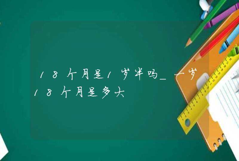 18个月是1岁半吗_一岁18个月是多大,第1张