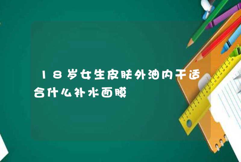 18岁女生皮肤外油内干适合什么补水面膜,第1张