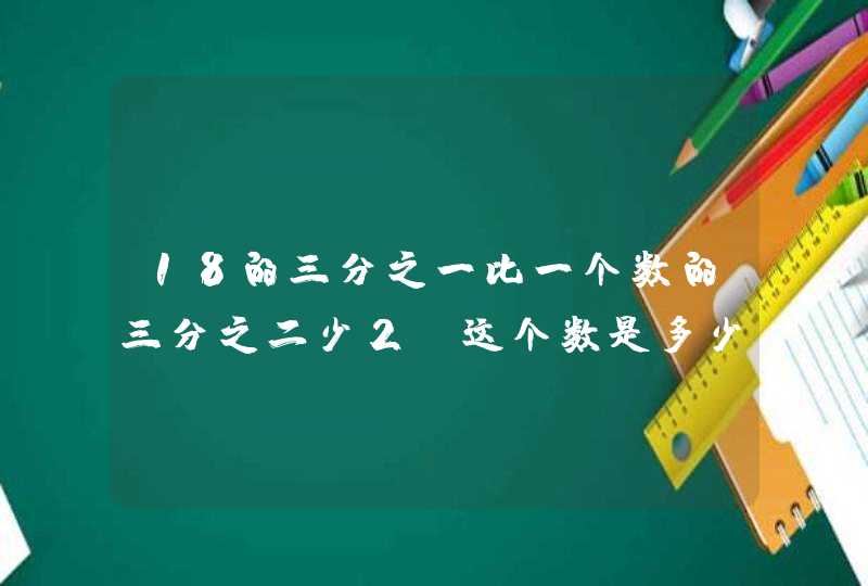 18的三分之一比一个数的三分之二少2，这个数是多少？？,第1张