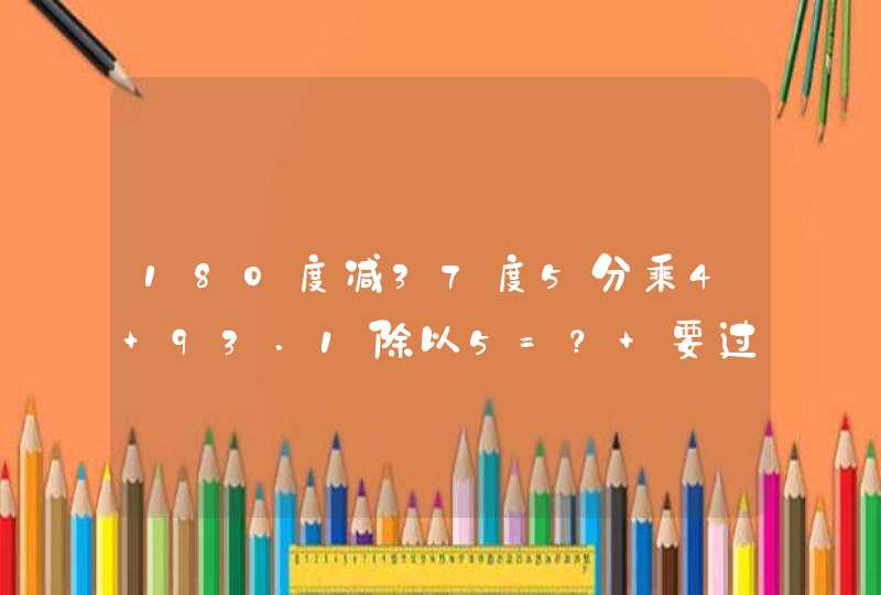 180度减37度5分乘4+93.1除以5=？ 要过程,第1张