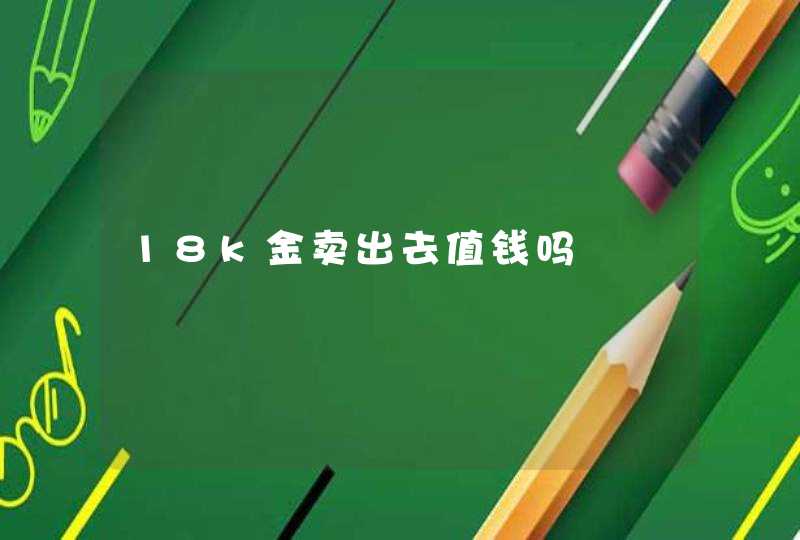 18k金卖出去值钱吗,第1张