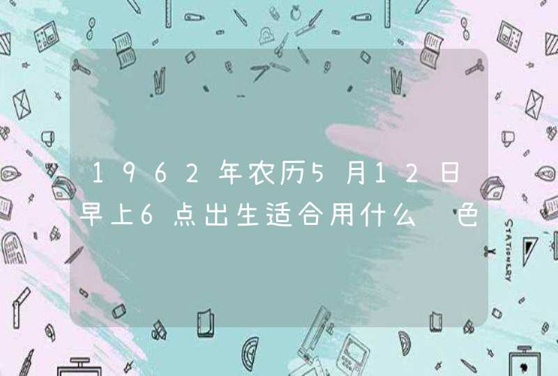 1962年农历5月12日早上6点出生适合用什么颜色,第1张