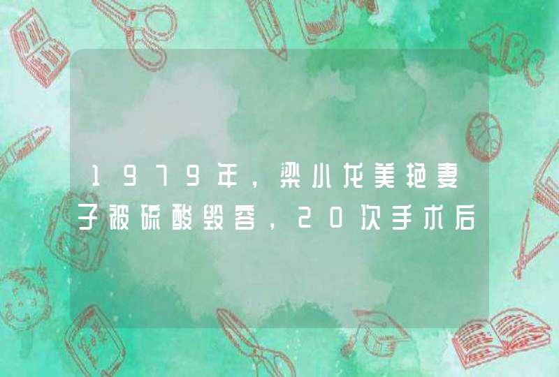 1979年，梁小龙美艳妻子被硫酸毁容，20次手术后仍被抛弃，怎么回事？,第1张