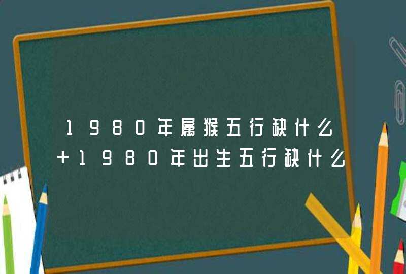 1980年属猴五行缺什么 1980年出生五行缺什么怎么补,第1张