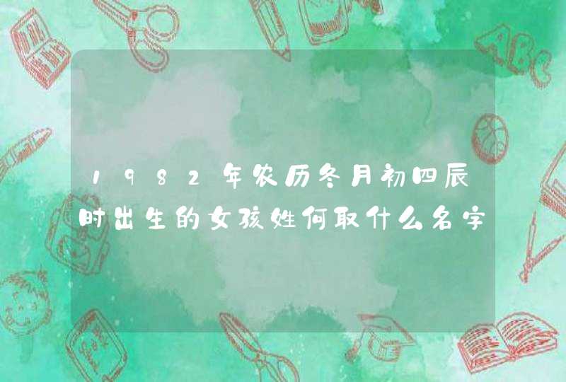 1982年农历冬月初四辰时出生的女孩姓何取什么名字好,第1张