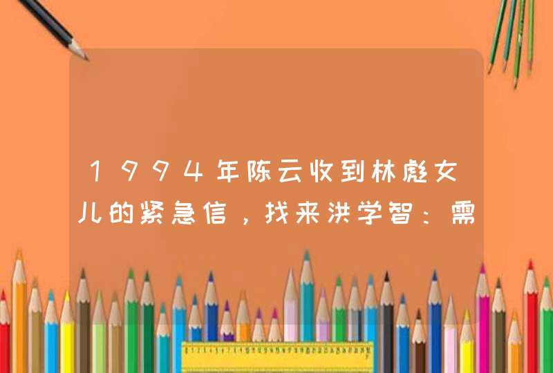 1994年陈云收到林彪女儿的紧急信，找来洪学智：需要你去办两件事,第1张