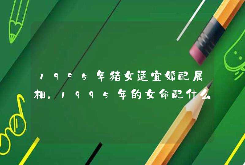 1995年猪女适宜婚配属相，1995年的女命配什么属相好,第1张