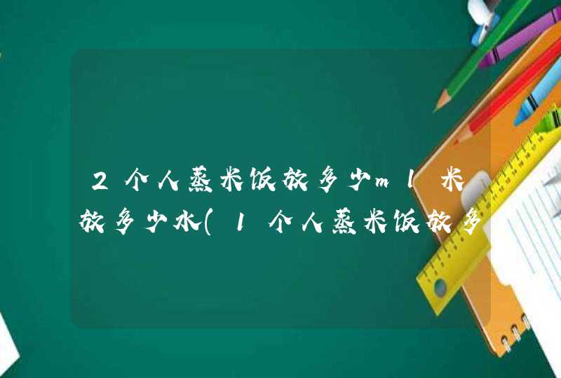 2个人蒸米饭放多少ml米放多少水(1个人蒸米饭放多少ml米),第1张