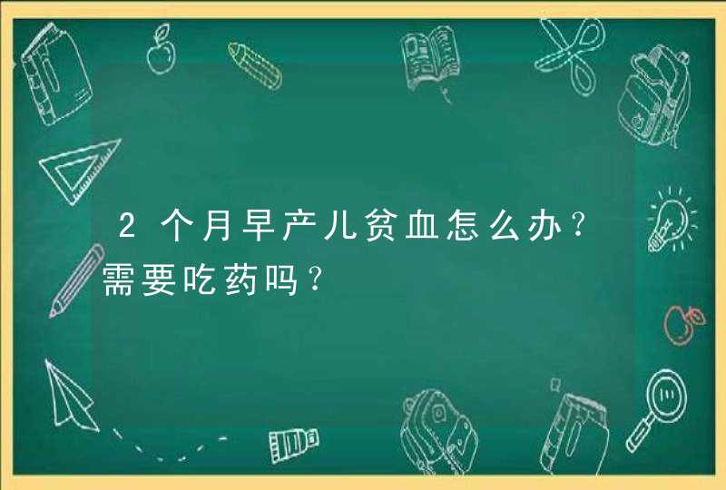 2个月早产儿贫血怎么办？需要吃药吗？,第1张