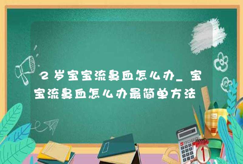 2岁宝宝流鼻血怎么办_宝宝流鼻血怎么办最简单方法,第1张