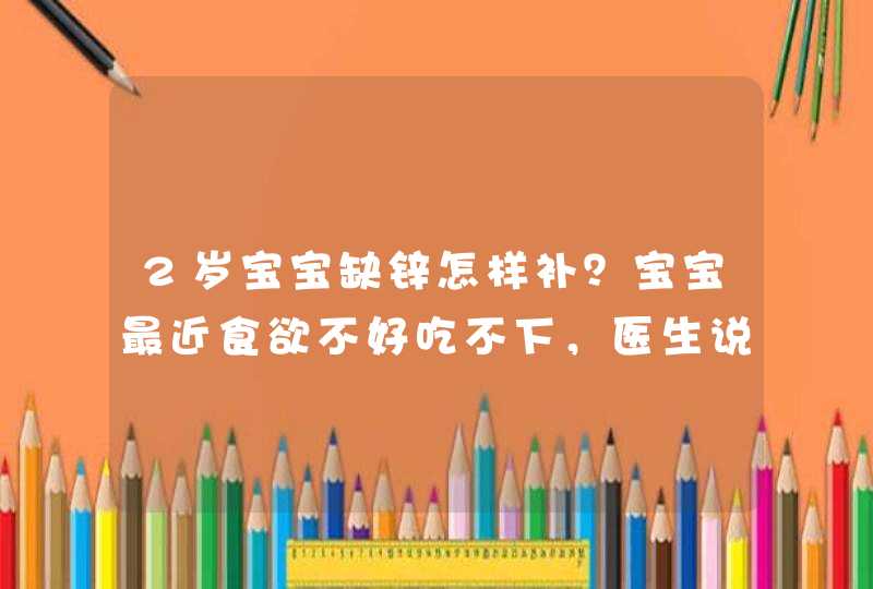 2岁宝宝缺锌怎样补？宝宝最近食欲不好吃不下，医生说宝宝这是缺锌。,第1张