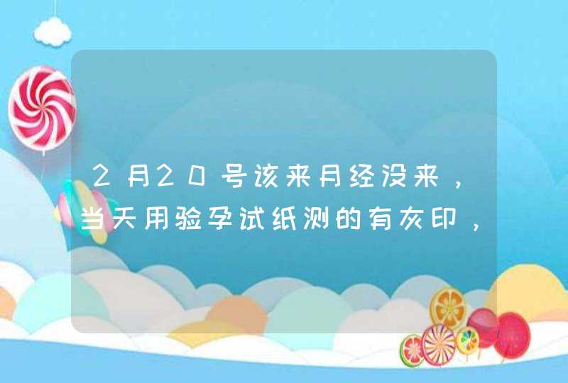 2月20号该来月经没来，当天用验孕试纸测的有灰印，之后每天测都在加深，到今天有6天了,第1张