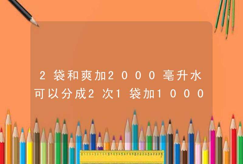 2袋和爽加2000亳升水可以分成2次1袋加1000毫升吗,第1张