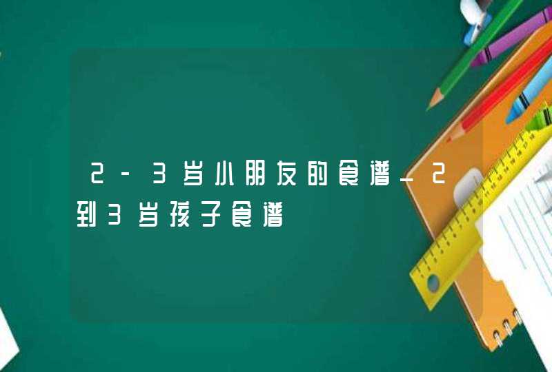 2-3岁小朋友的食谱_2到3岁孩子食谱,第1张