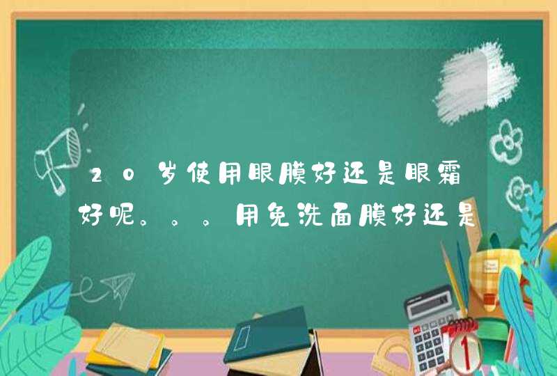 20岁使用眼膜好还是眼霜好呢。。。用免洗面膜好还是纸膜好。。。,第1张