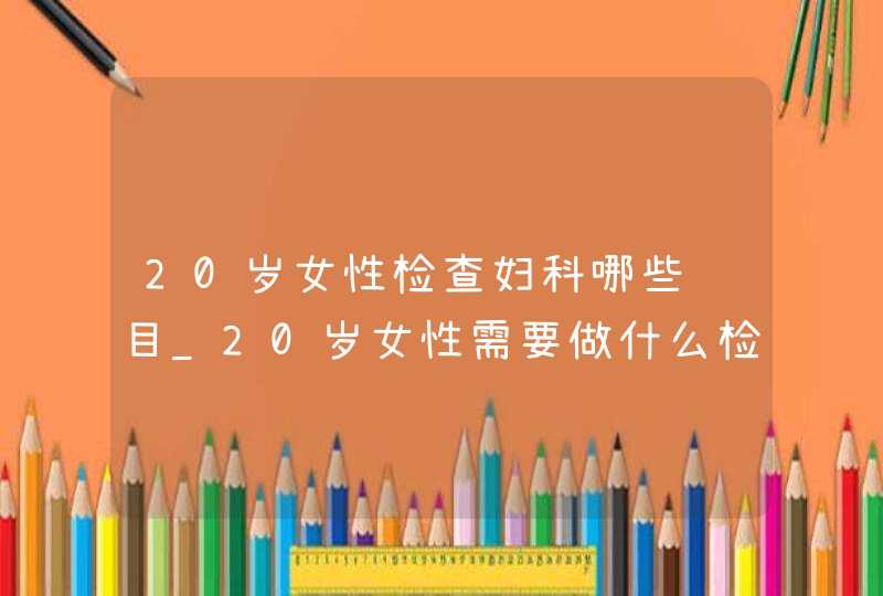 20岁女性检查妇科哪些项目_20岁女性需要做什么检查,第1张