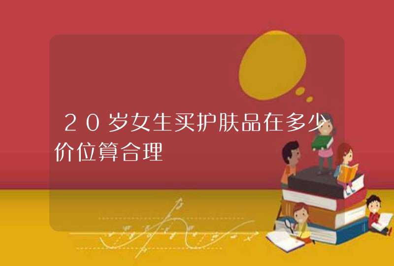 20岁女生买护肤品在多少价位算合理,第1张