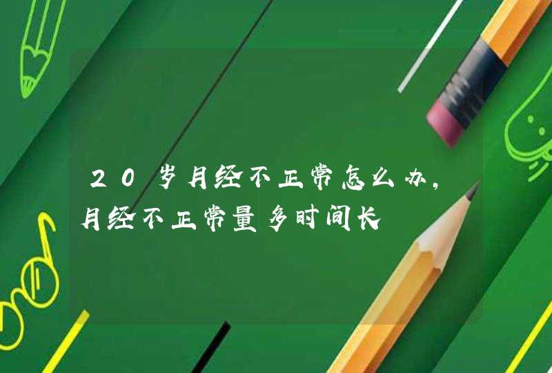 20岁月经不正常怎么办,月经不正常量多时间长,第1张