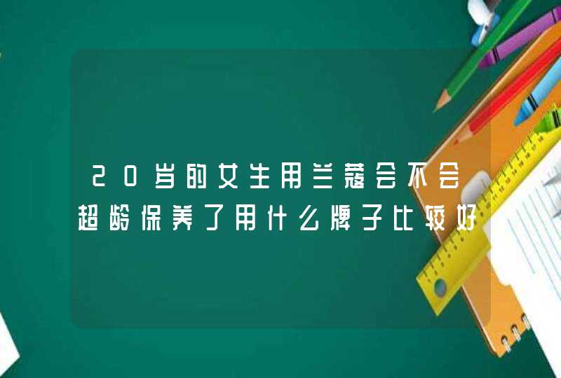 20岁的女生用兰蔻会不会超龄保养了用什么牌子比较好呢大家推荐一下,第1张