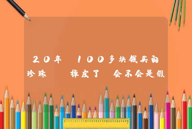 20年前100多块钱买的珍珠、、掉皮了、会不会是假的、,第1张