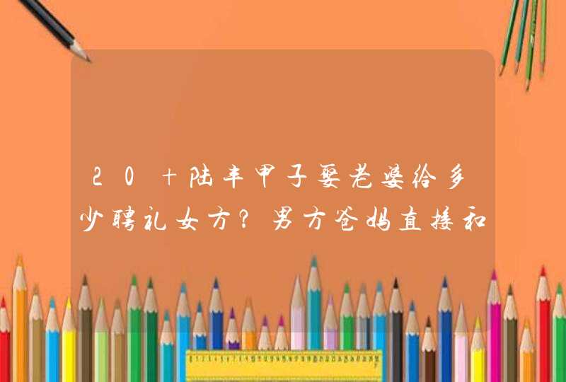 20 陆丰甲子娶老婆给多少聘礼女方？男方爸妈直接和我说聘礼只有一万四，说他们那边是这,第1张