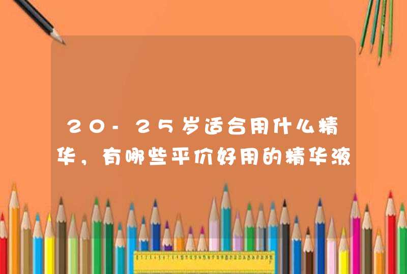 20-25岁适合用什么精华，有哪些平价好用的精华液？,第1张