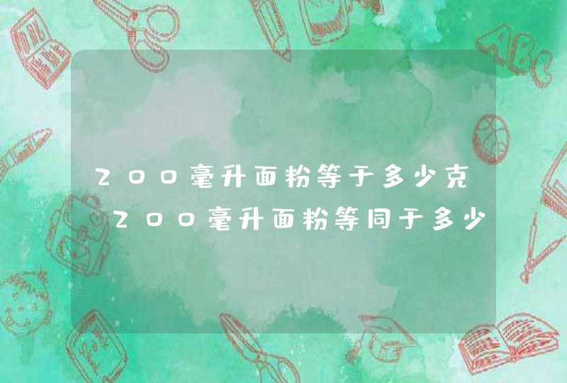 200毫升面粉等于多少克 200毫升面粉等同于多少克,第1张