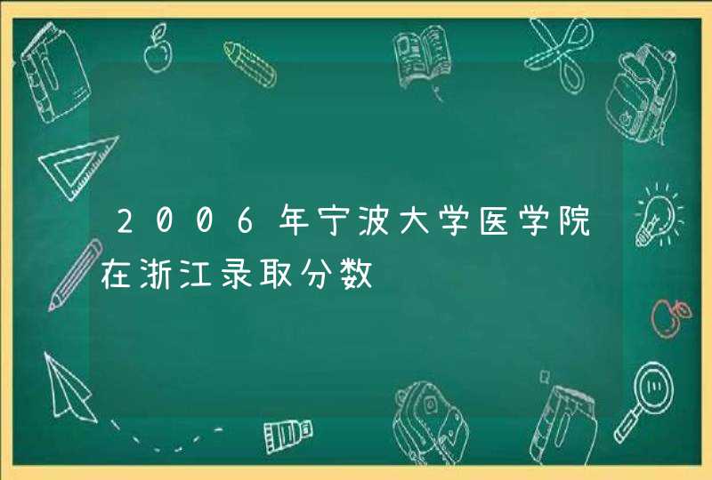 2006年宁波大学医学院在浙江录取分数线,第1张