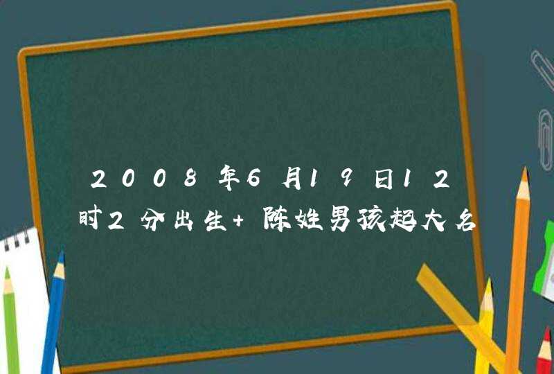 2008年6月19日12时2分出生 陈姓男孩起大名和小名，请教高人指点,第1张