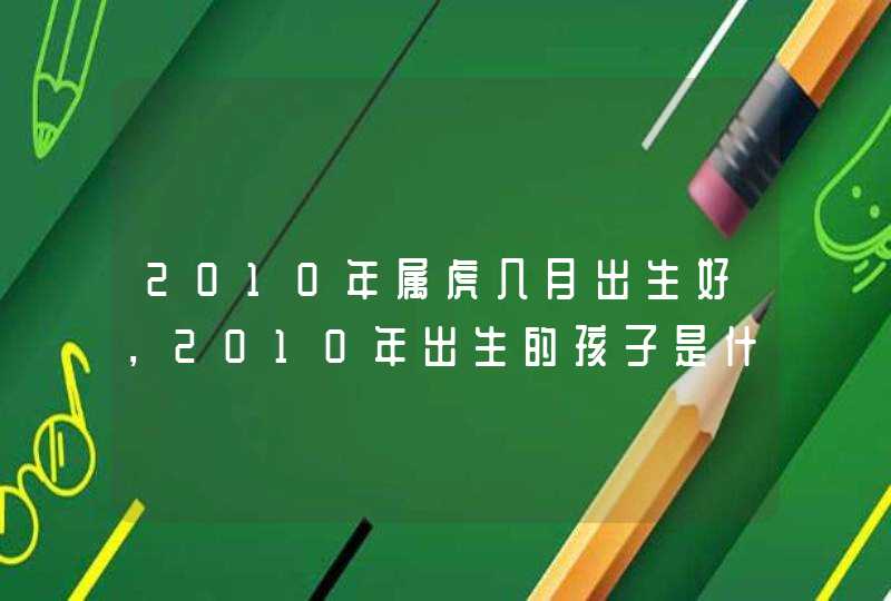 2010年属虎几月出生好，2010年出生的孩子是什么命,第1张