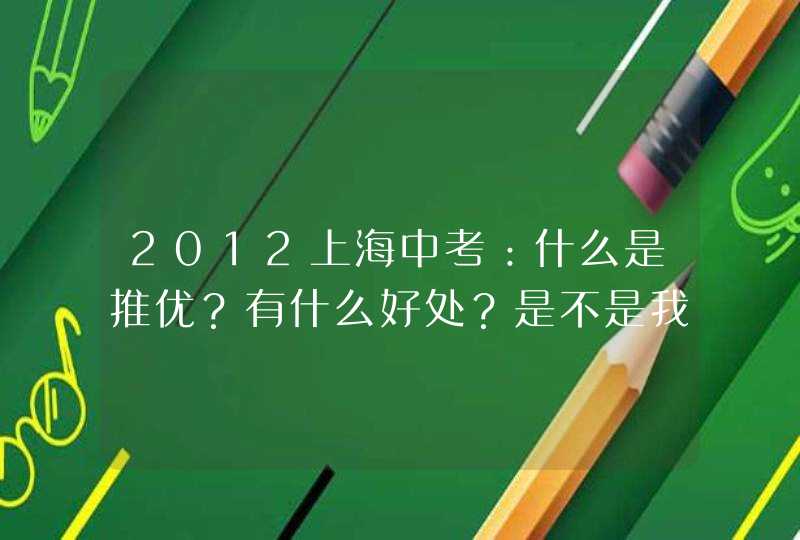 2012上海中考：什么是推优？有什么好处？是不是我填了那个学校就可以进那个学校？,第1张