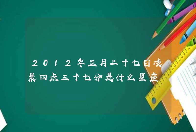 2012年正月二十七日凌晨四点三十七分是什么星座,第1张