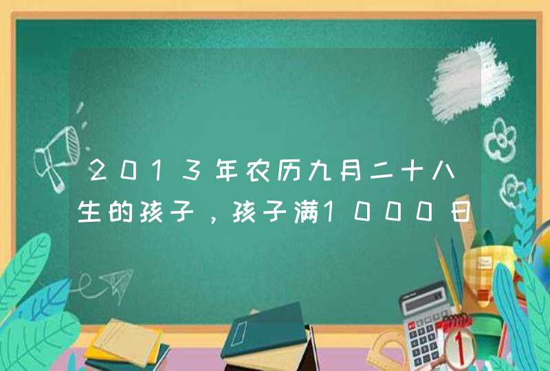 2013年农历九月二十八生的孩子，孩子满1000日是哪天,第1张