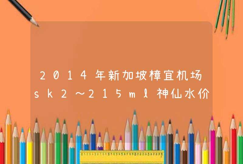 2014年新加坡樟宜机场sk2～215ml神仙水价格多少新币啊求大神回复～准确的！谢谢,第1张