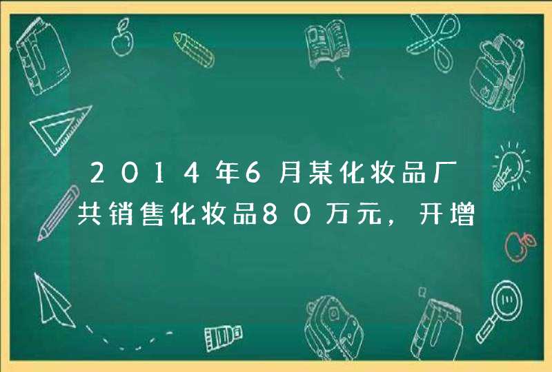 2014年6月某化妆品厂共销售化妆品80万元，开增值税专用发票，将一皮自产高档护肤类化妆品用于集体福利,第1张