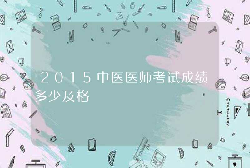 2015中医医师考试成绩多少及格,第1张