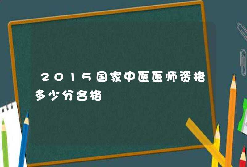 2015国家中医医师资格多少分合格,第1张