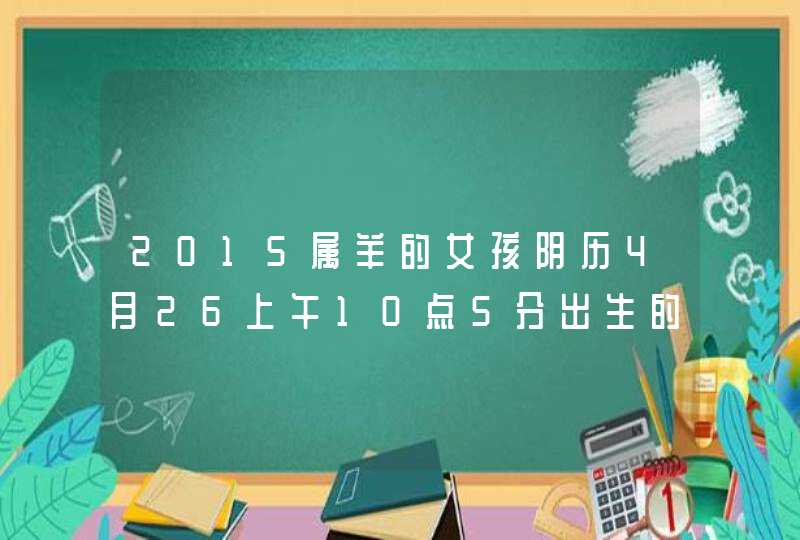 2015属羊的女孩阴历4月26上午10点5分出生的五行缺什么,第1张