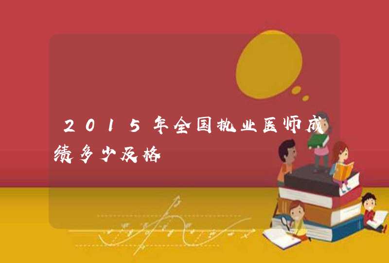 2015年全国执业医师成绩多少及格,第1张