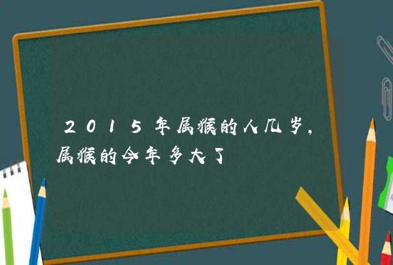 2015年属猴的人几岁，属猴的今年多大了,第1张