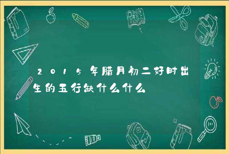 2015年腊月初二好时出生的五行缺什么什么,第1张